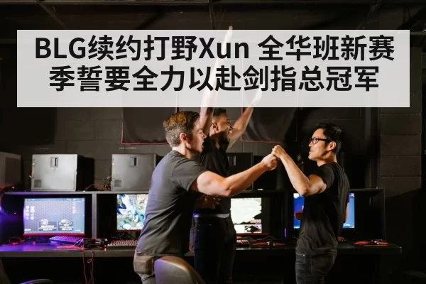 BLG续约打野Xun 全华班新赛季誓要全力以赴剑指总冠军