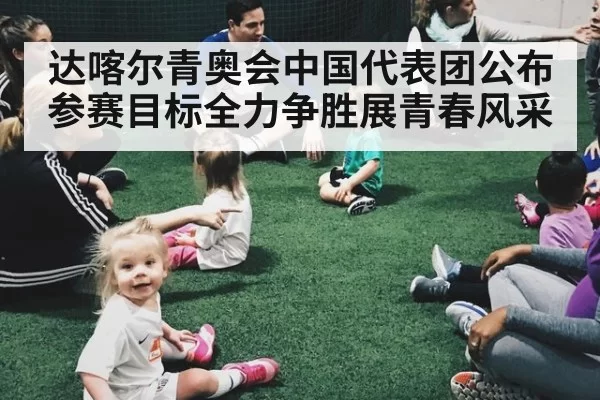 达喀尔青奥会中国代表团公布参赛目标全力争胜展青春风采