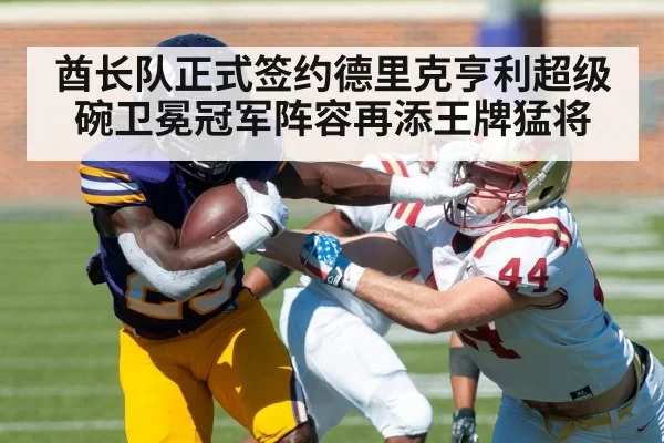 酋长队正式签约德里克亨利超级碗卫冕冠军阵容再添王牌猛将