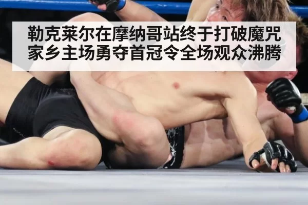 勒克莱尔在摩纳哥站终于打破魔咒 家乡主场勇夺首冠令全场观众沸腾