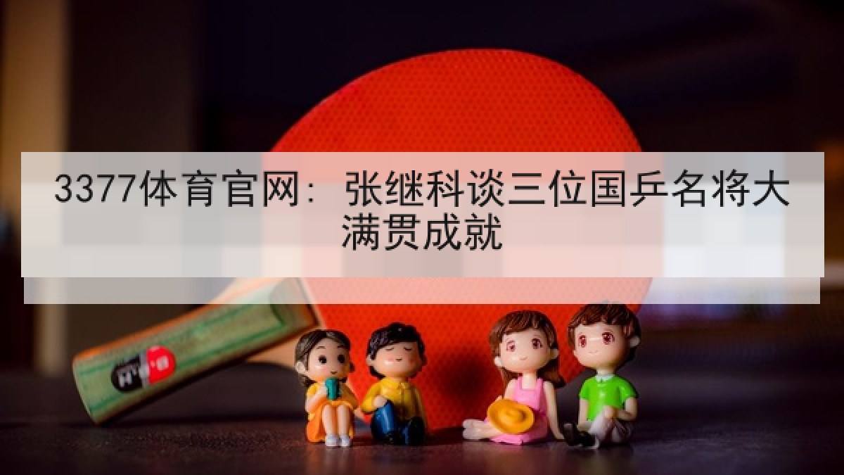 3377体育官网: 张继科谈三位国乒名将大满贯成就